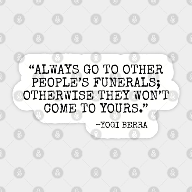 Always go to other people’s funerals otherwise they won’t come to yours Yogi Berra Always Go
